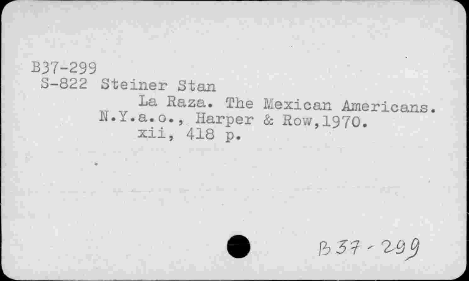 ﻿B37-299
S-822 Steiner Stan
Ba Raza. The Mexican Americans. R.Y.a.o., Harper & Row.1970.
xii, 418 p.